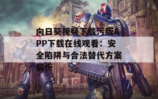 向日葵视频下载污版APP下载在线观看：安全陷阱与合法替代方案解析  第1张