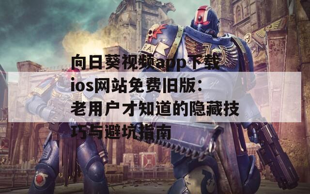 向日葵视频app下载ios网站免费旧版：老用户才知道的隐藏技巧与避坑指南