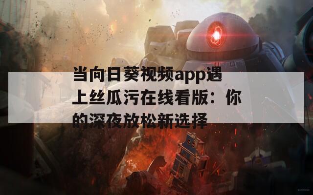当向日葵视频app遇上丝瓜污在线看版：你的深夜放松新选择