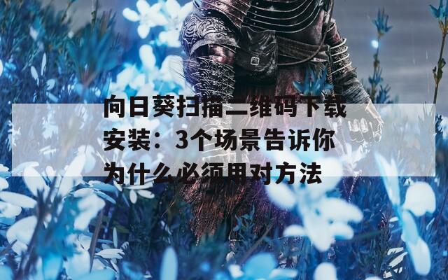 向日葵扫描二维码下载安装：3个场景告诉你为什么必须用对方法  第1张