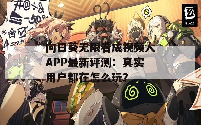 向日葵无限看成视频人APP最新评测：真实用户都在怎么玩？