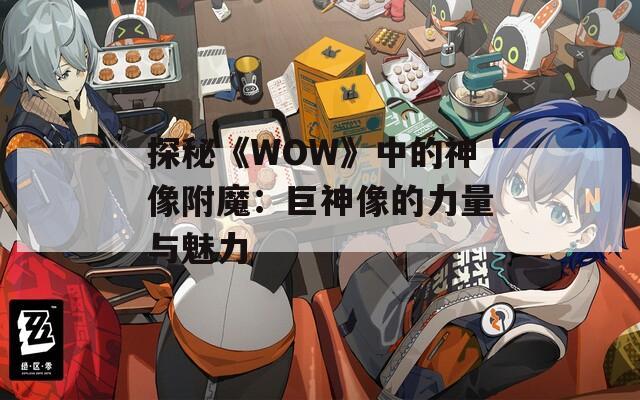 探秘《WOW》中的神像附魔：巨神像的力量与魅力