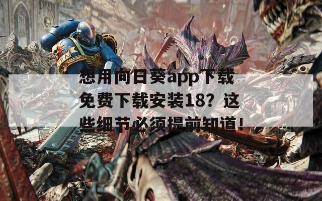 想用向日葵app下载免费下载安装18？这些细节必须提前知道！