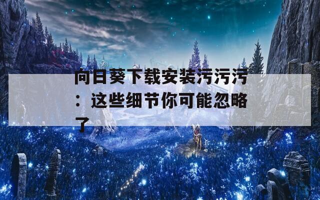向日葵下载安装污污污：这些细节你可能忽略了  第1张