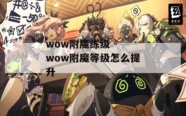 wow附魔练级 - wow附魔等级怎么提升