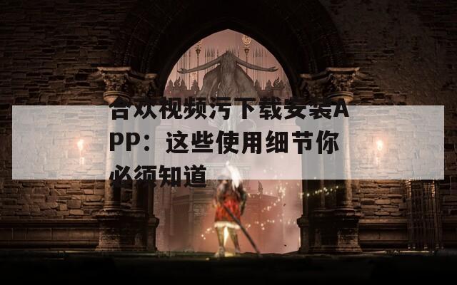 合欢视频污下载安装APP：这些使用细节你必须知道  第1张