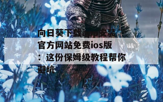 向日葵下载app安装官方网站免费ios版：这份保姆级教程帮你避坑  第1张