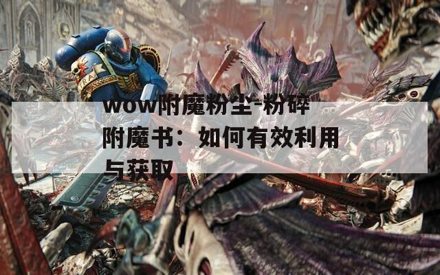 wow附魔粉尘-粉碎附魔书：如何有效利用与获取