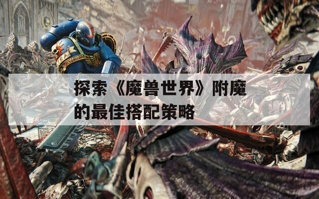 探索《魔兽世界》附魔的最佳搭配策略  第1张