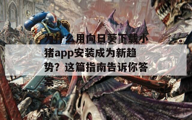 为什么用向日葵下载小猪app安装成为新趋势？这篇指南告诉你答案