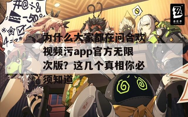 为什么大家都在问合欢视频污app官方无限次版？这几个真相你必须知道