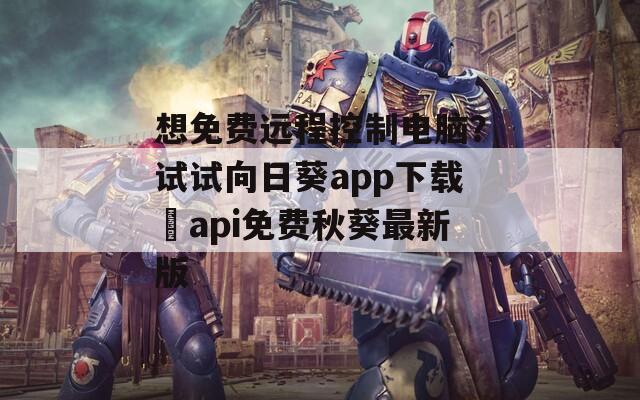 想免费远程控制电脑？试试向日葵app下载汅api免费秋葵最新版
