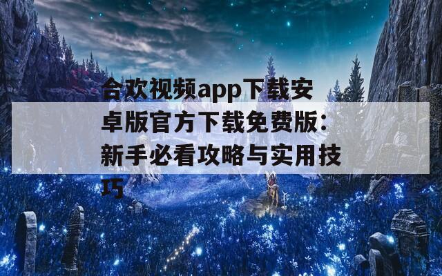 合欢视频app下载安卓版官方下载免费版：新手必看攻略与实用技巧