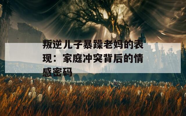 叛逆儿子暴躁老妈的表现：家庭冲突背后的情感密码