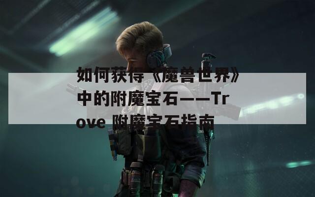 如何获得《魔兽世界》中的附魔宝石——Trove 附魔宝石指南