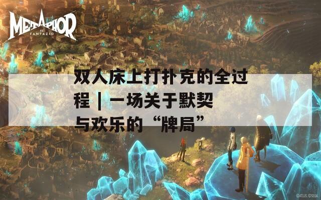双人床上打扑克的全过程 | 一场关于默契与欢乐的“牌局”