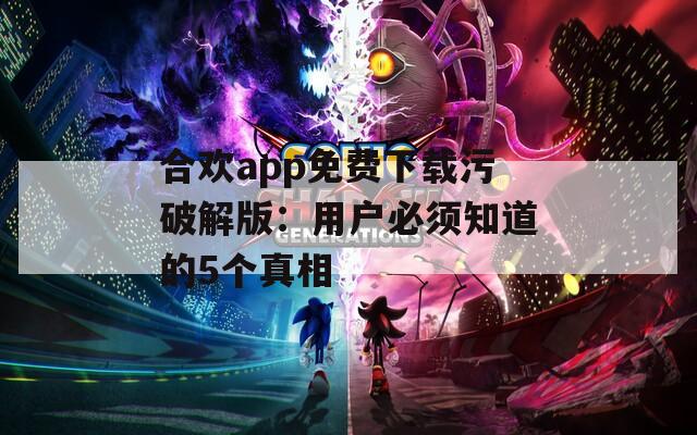 合欢app免费下载污破解版：用户必须知道的5个真相