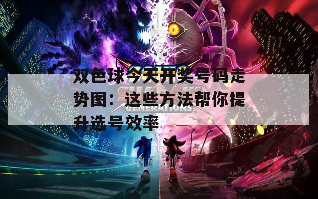 双色球今天开奖号码走势图：这些方法帮你提升选号效率