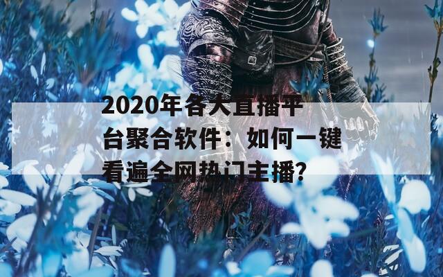 2020年各大直播平台聚合软件：如何一键看遍全网热门主播？
