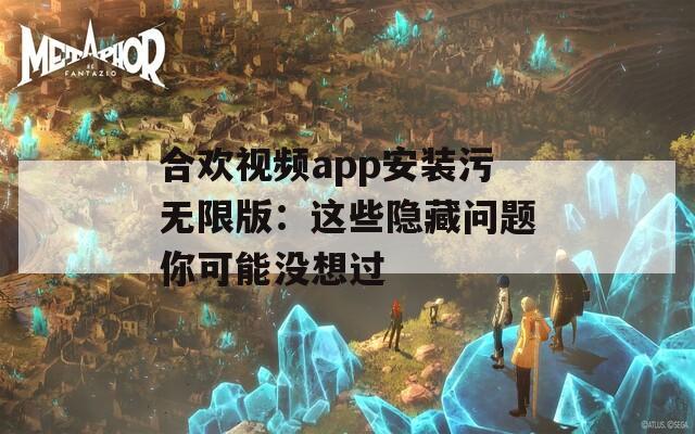 合欢视频app安装污无限版：这些隐藏问题你可能没想过