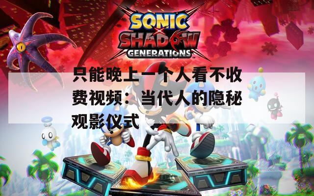 只能晚上一个人看不收费视频：当代人的隐秘观影仪式