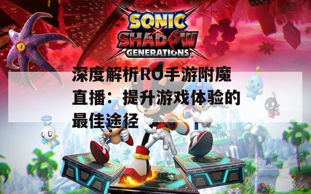 深度解析RO手游附魔直播：提升游戏体验的最佳途径