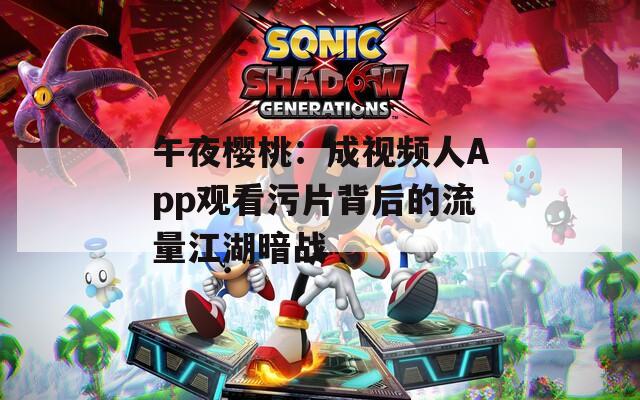 午夜樱桃：成视频人App观看污片背后的流量江湖暗战  第1张