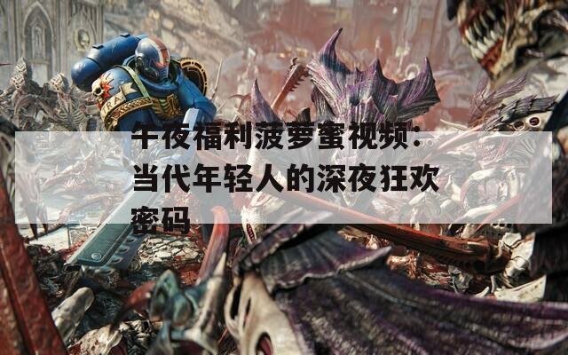 午夜福利菠萝蜜视频：当代年轻人的深夜狂欢密码