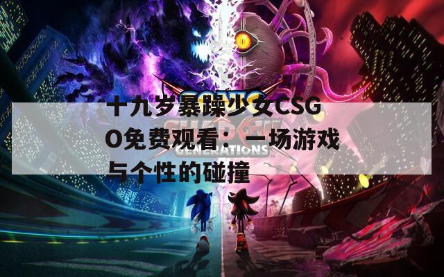 十九岁暴躁少女CSGO免费观看：一场游戏与个性的碰撞