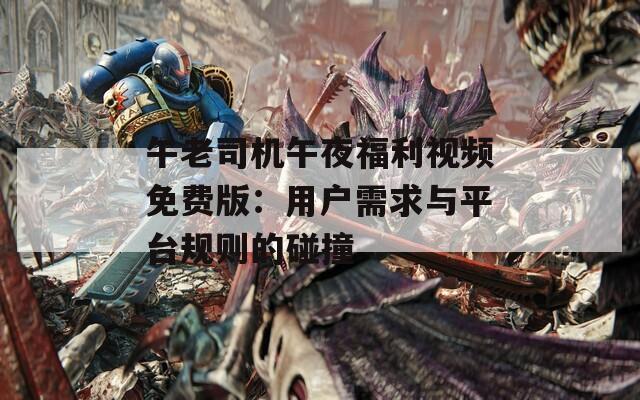 午老司机午夜福利视频免费版：用户需求与平台规则的碰撞