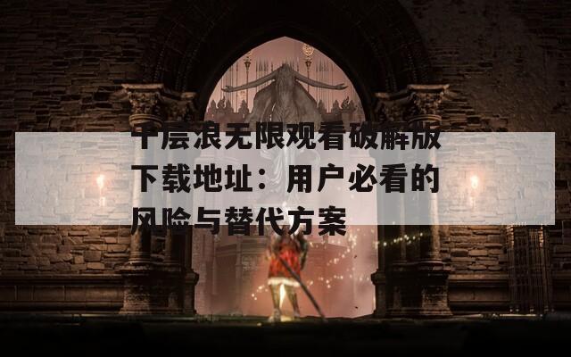 千层浪无限观看破解版下载地址：用户必看的风险与替代方案