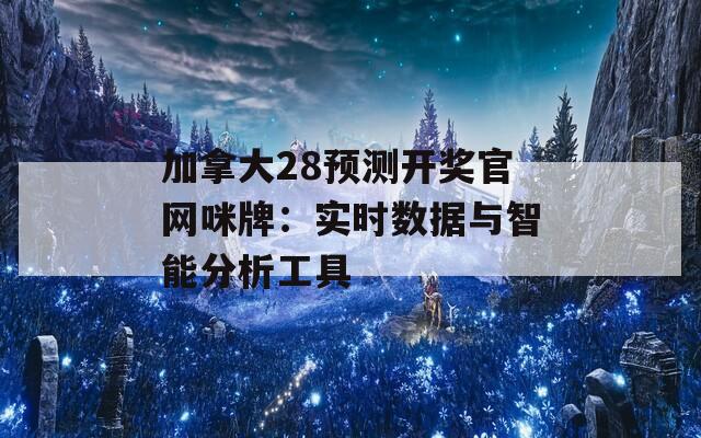 加拿大28预测开奖官网咪牌：实时数据与智能分析工具