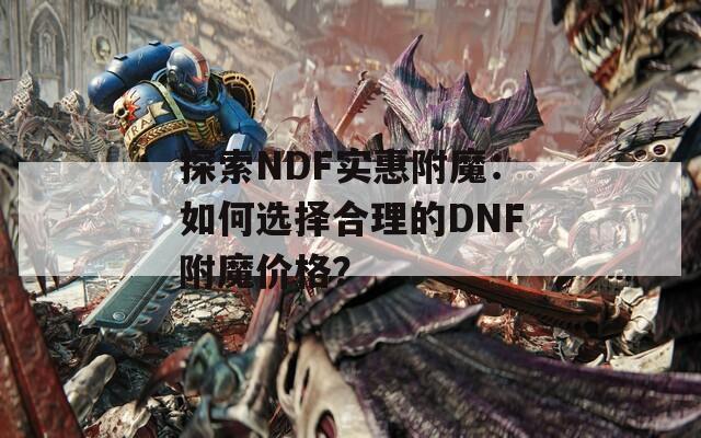 探索NDF实惠附魔：如何选择合理的DNF附魔价格？