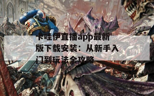 卡哇伊直播app最新版下载安装：从新手入门到玩法全攻略