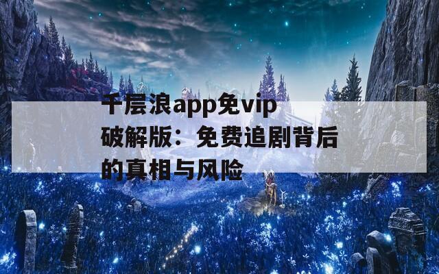 千层浪app免vip破解版：免费追剧背后的真相与风险