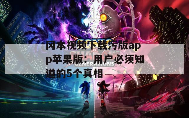 冈本视频下载污版app苹果版：用户必须知道的5个真相