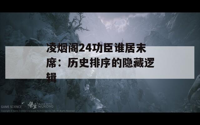 凌烟阁24功臣谁居末席：历史排序的隐藏逻辑