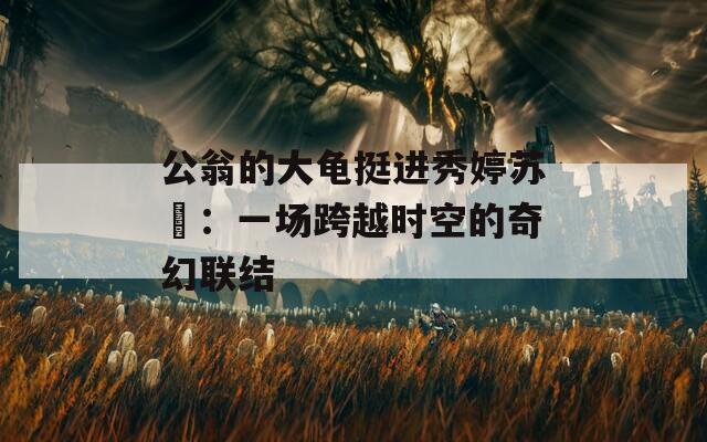 公翁的大龟挺进秀婷苏玥：一场跨越时空的奇幻联结