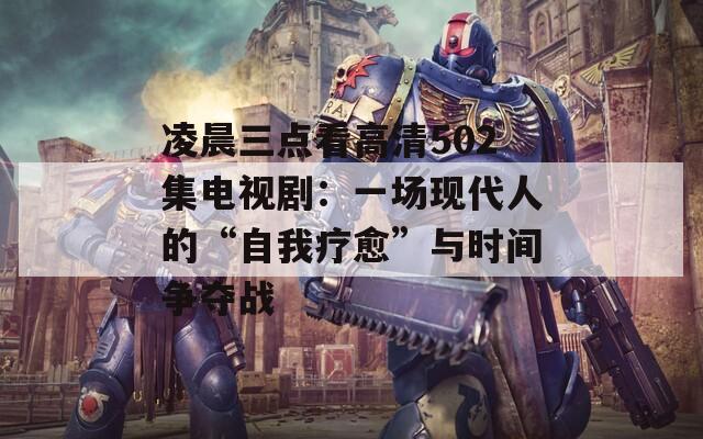 凌晨三点看高清502集电视剧：一场现代人的“自我疗愈”与时间争夺战