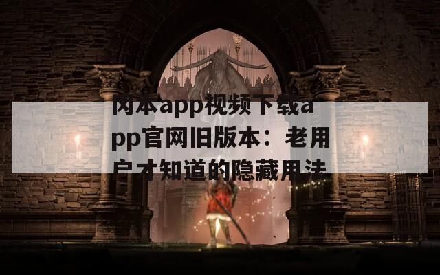冈本app视频下载app官网旧版本：老用户才知道的隐藏用法