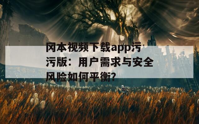 冈本视频下载app污污版：用户需求与安全风险如何平衡？