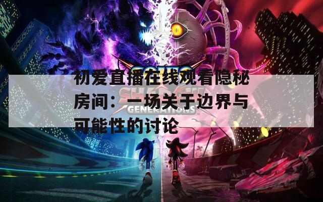 初爱直播在线观看隐秘房间：一场关于边界与可能性的讨论