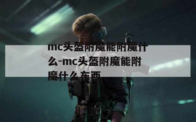 mc头盔附魔能附魔什么-mc头盔附魔能附魔什么东西