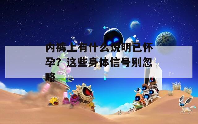 内裤上有什么说明已怀孕？这些身体信号别忽略