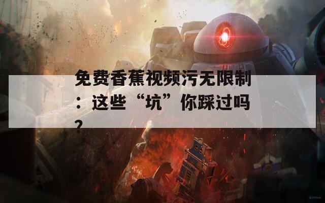 免费香蕉视频污无限制：这些“坑”你踩过吗？