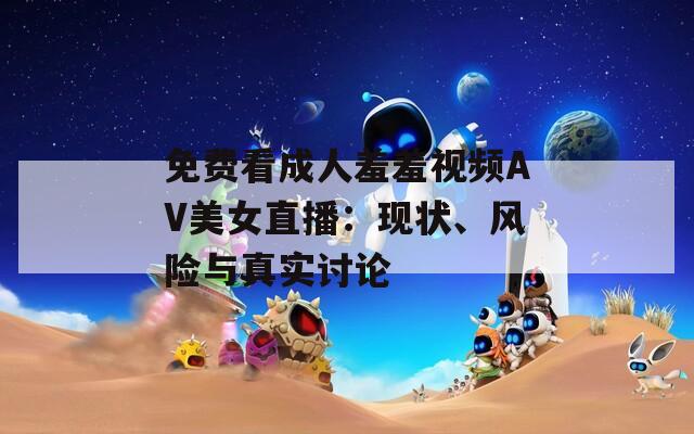 免费看成人羞羞视频AV美女直播：现状、风险与真实讨论