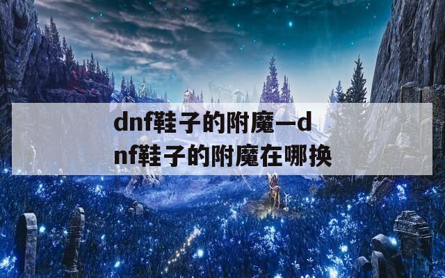 dnf鞋子的附魔—dnf鞋子的附魔在哪换