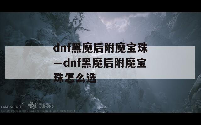 dnf黑魔后附魔宝珠—dnf黑魔后附魔宝珠怎么选  第1张