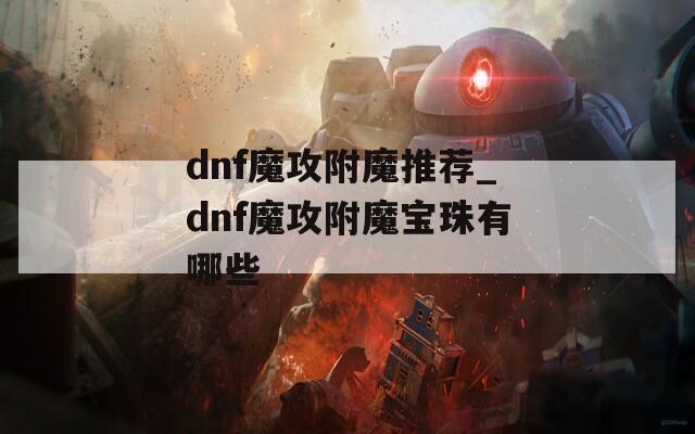 dnf魔攻附魔推荐_dnf魔攻附魔宝珠有哪些