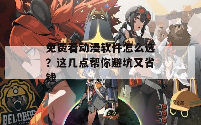 免费看动漫软件怎么选？这几点帮你避坑又省钱